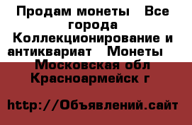 Продам монеты - Все города Коллекционирование и антиквариат » Монеты   . Московская обл.,Красноармейск г.